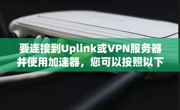 要连接到Uplink或VPN服务器并使用加速器,您可以按照以下步骤操作 要连接到Uplink或VPN服务器并使用加速器,您可以按照以下步骤操作