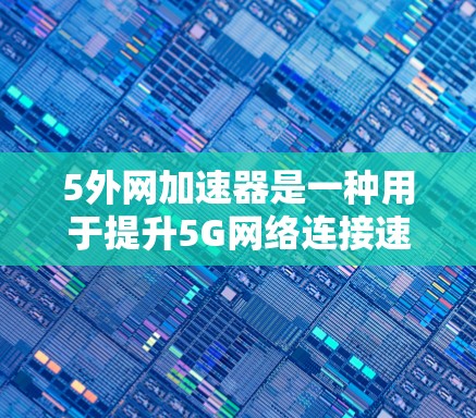 5外网加速器是一种用于提升5G网络连接速度的工具，帮助用户更快地接入5G网络。以下是关于5外网加速器的详细信息