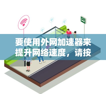 要使用外网加速器来提升网络速度,请按照以下步骤操作 要使用外网加速器来提升网络速度,请按照以下步骤操作