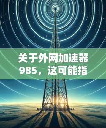 关于外网加速器985，这可能指的是某种特定的网络加速工具或品牌。由于信息不明确，建议您通过以下方式查找