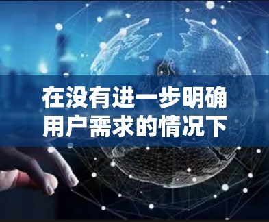 在没有进一步明确用户需求的情况下,以下是一些可能的解释和解决方案 在没有进一步明确用户需求的情况下,以下是一些可能的解释和解决方案