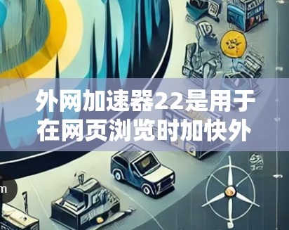 外网加速器22是用于在网页浏览时加快外网速度的工具。以下是一些推荐的外网加速器及其特点
