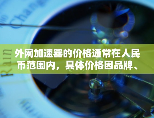 外网加速器的价格通常在人民币范围内,具体价格因品牌、功能和平台而异。建议您在购买前确认价格和品牌,避免被陷阱坑。以下是一些常见的外网加速器品牌及其价格范围 外网加速器的价格通常在人民币范围内,具体价格因品牌、功能和平台而异。建议您在购买前确认价格和品牌,避免被陷阱坑。以下是一些常见的外网加速器品牌及其价格范围