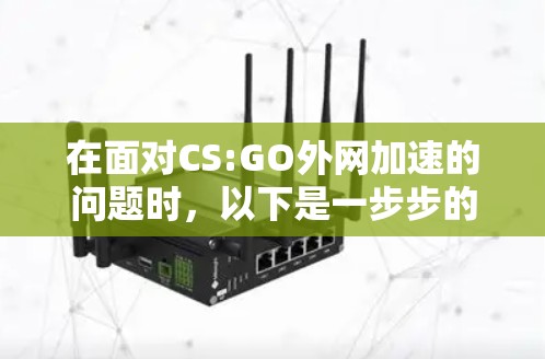 在面对CS:GO外网加速的问题时，以下是一步步的解决方案