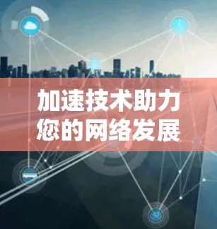 加速技术助力您的网络发展，加速器如何加速海外网建设