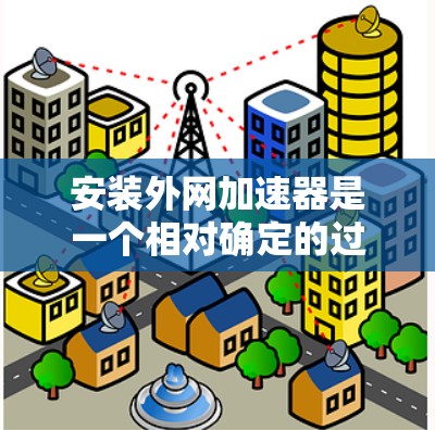 安装外网加速器是一个相对确定的过程，但需要遵循以下步骤来确保成功