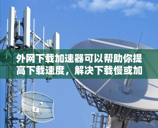 外网下载加速器可以帮助你提高下载速度，解决下载慢或加载慢的问题。以下是一些常用的外网下载加速器推荐和使用方法