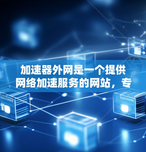 加速器外网是一个提供网络加速服务的网站，专为在外部设备上快速连接到网络环境而设计。以下是关于该服务的详细介绍