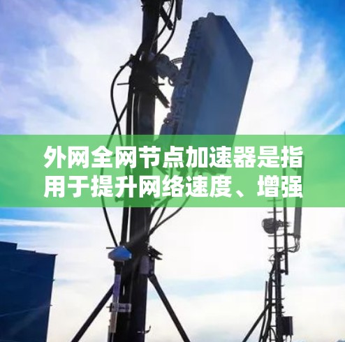 外网全网节点加速器是指用于提升网络速度、增强稳定性、减少延迟的工具,通常适用于外网环境(如手机、电脑等)以下是几种常见的外网节点加速器推荐 外网全网节点加速器是指用于提升网络速度、增强稳定性、减少延迟的工具,通常适用于外网环境(如手机、电脑等)以下是几种常见的外网节点加速器推荐