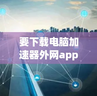要下载电脑加速器外网app，并按照以下步骤操作