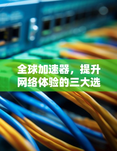 全球加速器，提升网络体验的三大选择