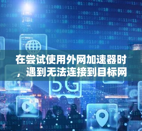 在尝试使用外网加速器时，遇到无法连接到目标网站的问题，以下是一步步的解决方案