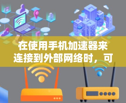 在使用手机加速器来连接到外部网络时,可以按照以下步骤进行优化和配置 在使用手机加速器来连接到外部网络时,可以按照以下步骤进行优化和配置