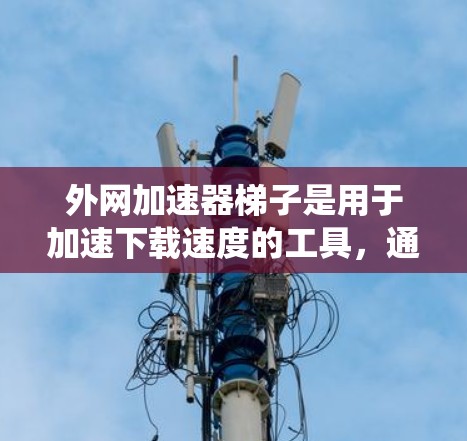 外网加速器梯子是用于加速下载速度的工具，通常用于在互联网不稳定或资源有限的地区进行下载。梯子这个词可以指不同的事物，可能指特定的加速工具或网络爬虫工具。以下是对梯子功能和使用方法的详细说明