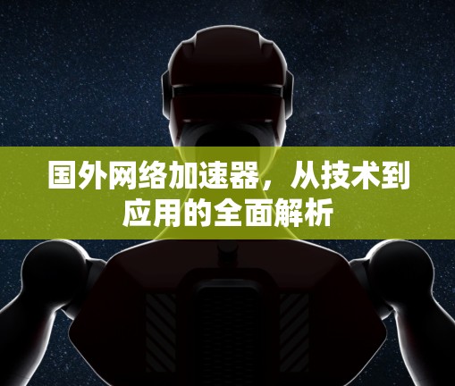 国外网络加速器，从技术到应用的全面解析