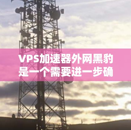 VPS加速器外网黑豹是一个需要进一步确认的术语,可能涉及多个因素。以下是对此问题的逐步解释和建议 VPS加速器外网黑豹是一个需要进一步确认的术语,可能涉及多个因素。以下是对此问题的逐步解释和建议