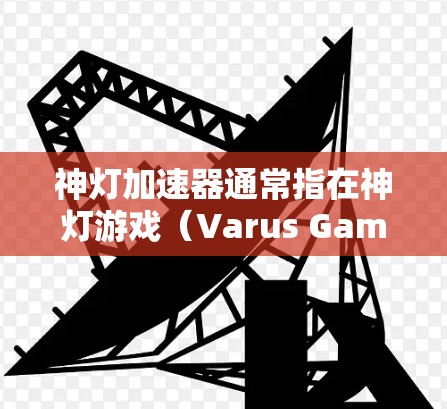 神灯加速器通常指在神灯游戏（Varus Games发行的神灯）中使用的加速工具。虽然神灯本身是游戏，但加速器可能用于提升游戏的运行速度，帮助玩家更快地完成游戏任务或提升游戏体验。具体来说