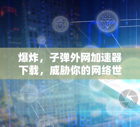 爆炸，子弹外网加速器下载，威胁你的网络世界