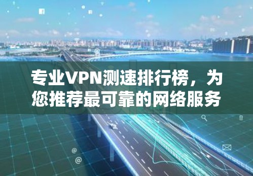 专业VPN测速排行榜，为您推荐最可靠的网络服务