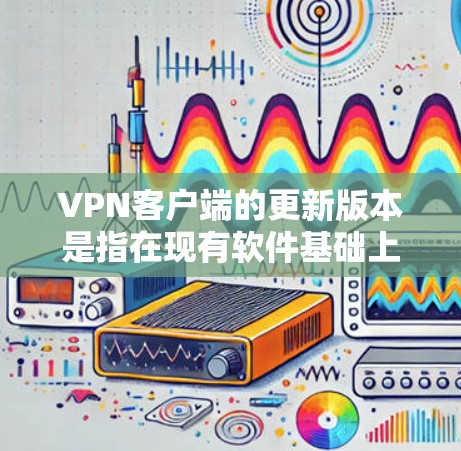 VPN客户端的更新版本是指在现有软件基础上进行升级的版本。这些更新版本通常包括