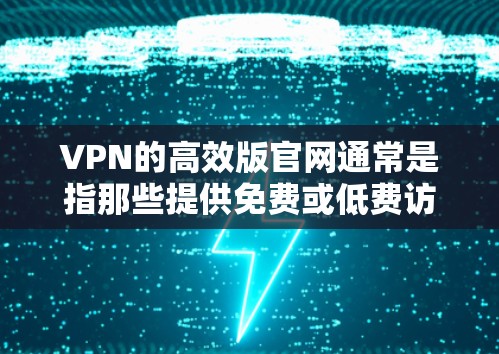 VPN的高效版官网通常是指那些提供免费或低费访问的VPN服务官网，用户可以访问并使用。以下是一些高效版的VPN官网入口，供您参考