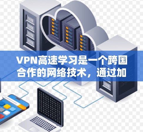 VPN高速学习是一个跨国合作的网络技术，通过加密传输，将国内网络资源直接传输至其他国家或国际用户，广泛应用于学习英语、法语、德语等领域。以下是一些详细的信息和建议
