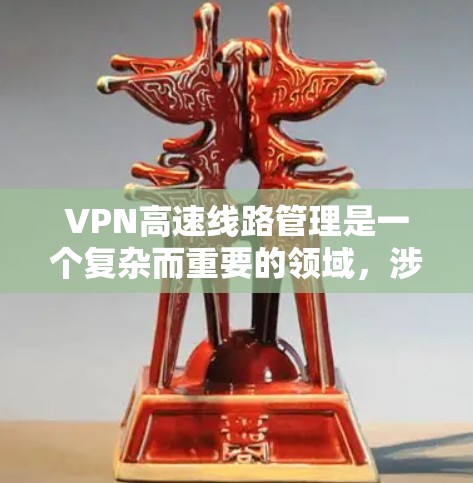 VPN高速线路管理是一个复杂而重要的领域，涉及法律、技术、安全和合规等多个方面。以下是该领域的关键点