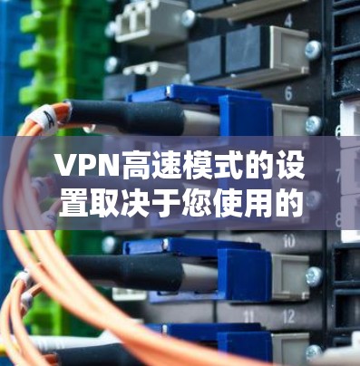 VPN高速模式的设置取决于您使用的VPN服务和您的设备配置。以下是一些常见的设置步骤和注意事项，帮助您调整高速模式