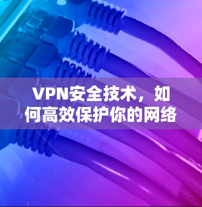 VPN安全技术，如何高效保护你的网络隐私