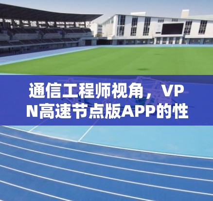通信工程师视角,VPN高速节点版APP的性能与挑战 通信工程师视角,VPN高速节点版APP的性能与挑战