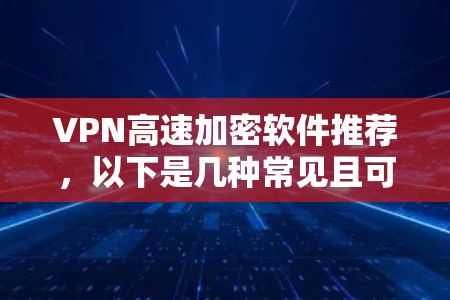 VPN高速加密软件推荐,以下是几种常见且可靠的选项,涵盖了移动设备、多语言支持、加密方式多样以及安全性考虑 VPN高速加密软件推荐,以下是几种常见且可靠的选项,涵盖了移动设备、多语言支持、加密方式多样以及安全性考虑