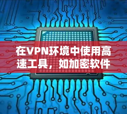 在VPN环境中使用高速工具,如加密软件、VPN管理软件和视频解密工具,是保障视频和文件安全的重要手段。以下是详细的步骤和注意事项 在VPN环境中使用高速工具,如加密软件、VPN管理软件和视频解密工具,是保障视频和文件安全的重要手段。以下是详细的步骤和注意事项