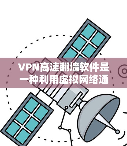 VPN高速翻墙软件是一种利用虚拟网络通信技术，将本地文件或视频上传到高速网络，从而实现快速访问的网络服务。以下是对该技术的详细分析和建议