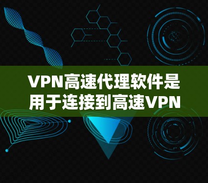 VPN高速代理软件是用于连接到高速VPN服务器的工具，提供了一种便捷的访问方式。以下是详细的步骤和注意事项