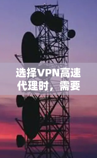 选择VPN高速代理时，需要综合考虑多个因素，以下是一个结构化的解决方案