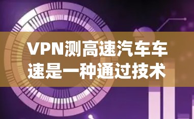 VPN测高速汽车车速是一种通过技术手段 intercepted高速行驶车辆速度的手段,通常涉及加密、摄像头和传感器等设备。以下是关于该技术的详细说明 VPN测高速汽车车速是一种通过技术手段 intercepted高速行驶车辆速度的手段,通常涉及加密、摄像头和传感器等设备。以下是关于该技术的详细说明
