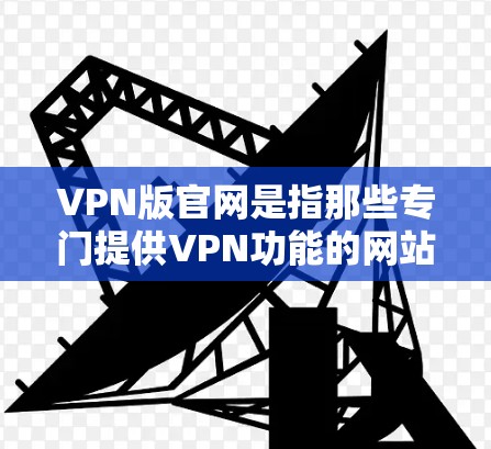 VPN版官网是指那些专门提供VPN功能的网站，这些网站通常提供VPN连接、VPN服务、VPN配置等功能。以下是一些知名的VPN版官网