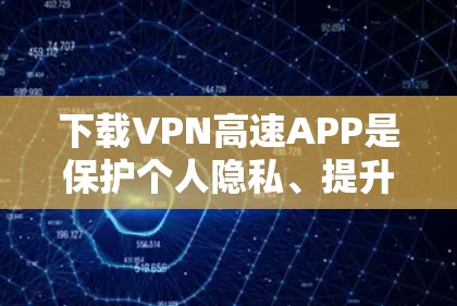 下载VPN高速APP是保护个人隐私、提升通信效率的常用工具。以下是一步步的指南