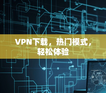 VPN下载，热门模式，轻松体验