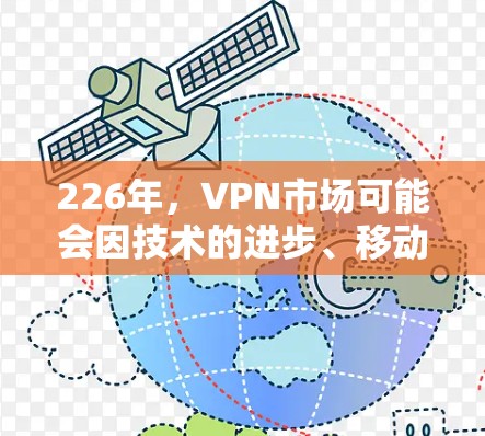 226年，VPN市场可能会因技术的进步、移动互联网的普及以及全球化趋势而呈现不同的发展态势。以下是一些可能的分析和趋势