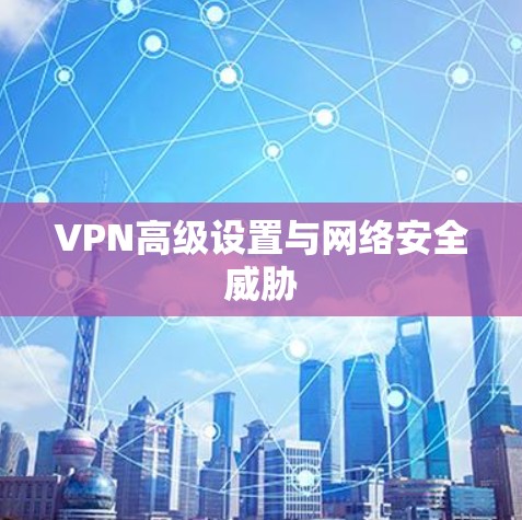 VPN高级设置与网络安全威胁