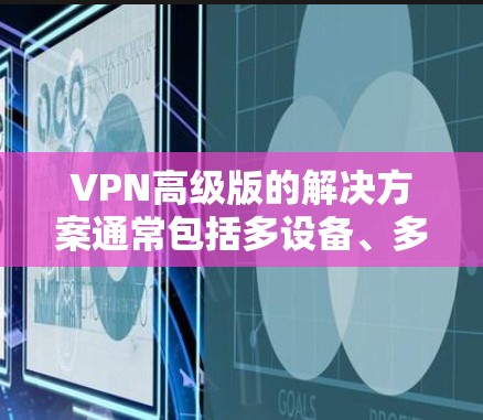 VPN高级版的解决方案通常包括多设备、多账户、多语言支持、加密货币访问、多用户共用、网络隔离、数据加密、隐私安全和安全配置等高级功能。以下是推荐的VPN高级版软件