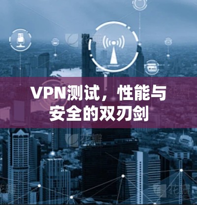 VPN测试,性能与安全的双刃剑 VPN测试,性能与安全的双刃剑