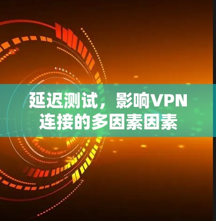 延迟测试,影响VPN连接的多因素因素 延迟测试,影响VPN连接的多因素因素