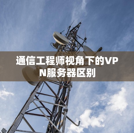 通信工程师视角下的VPN服务器区别