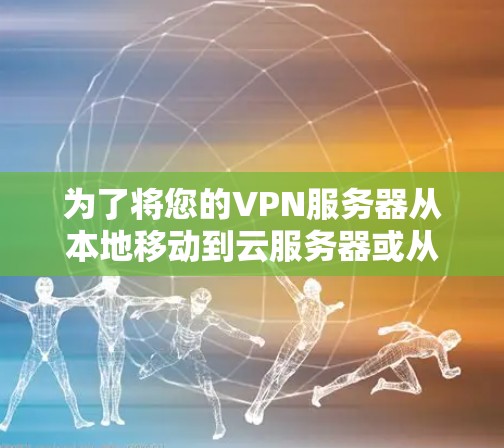 为了将您的VPN服务器从本地移动到云服务器或从云服务器移动到本地服务器,可以使用以下平台 为了将您的VPN服务器从本地移动到云服务器或从云服务器移动到本地服务器,可以使用以下平台