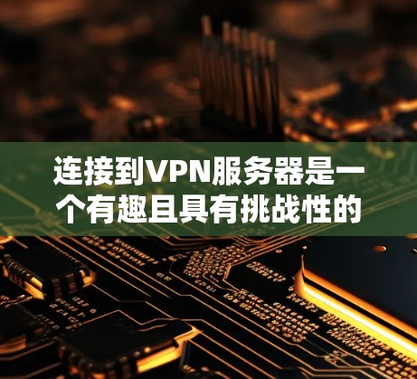 连接到VPN服务器是一个有趣且具有挑战性的游戏体验。以下是一个有条理的步骤指南，帮助你高效地连接到VPN服务器