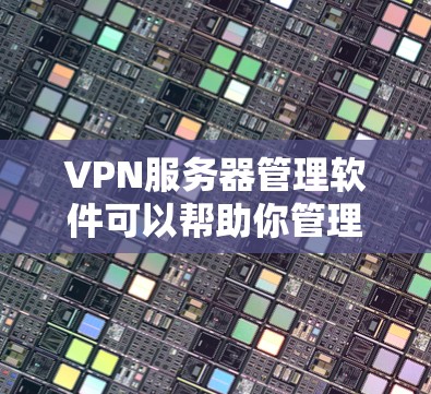 VPN服务器管理软件可以帮助你管理多个VPN服务器，确保它们的安全和可靠。以下是一些常见的VPN服务器管理软件及其功能，供你参考