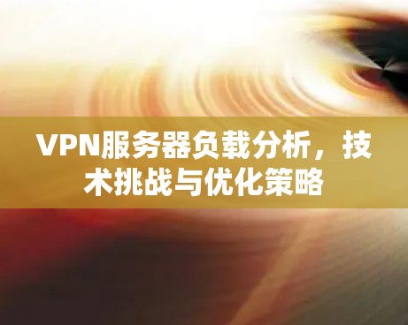 VPN服务器负载分析,技术挑战与优化策略 VPN服务器负载分析,技术挑战与优化策略