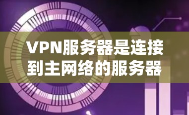 VPN服务器是连接到主网络的服务器，通过防火墙允许进入，但禁止来自主网络的流量。以下是关于VPN服务器的详细介绍